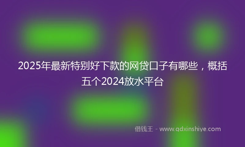 2025年最新特别好下款的网贷口子有哪些，概括五个2024放水平台