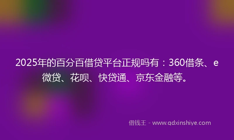 2025年的百分百借贷平台正规吗有：360借条、e微贷、花呗、快贷通、京东金融等。