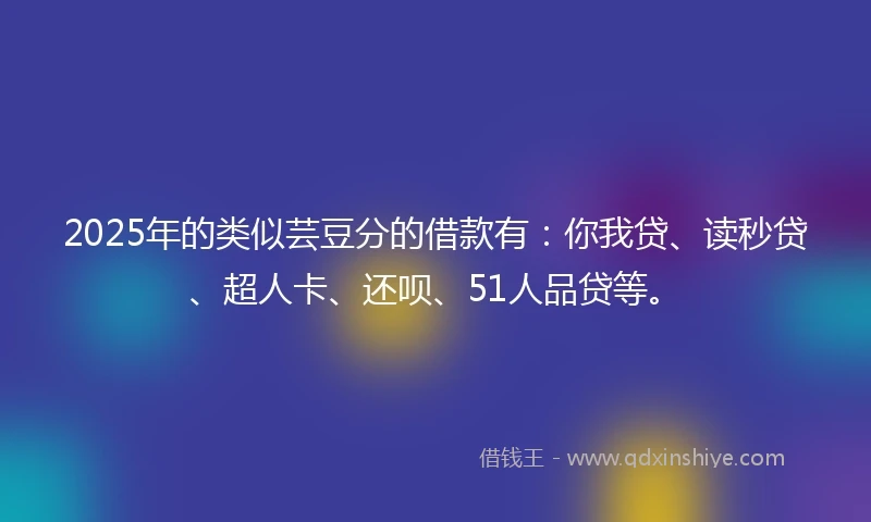 2025年的类似芸豆分的借款有：你我贷、读秒贷、超人卡、还呗、51人品贷等。