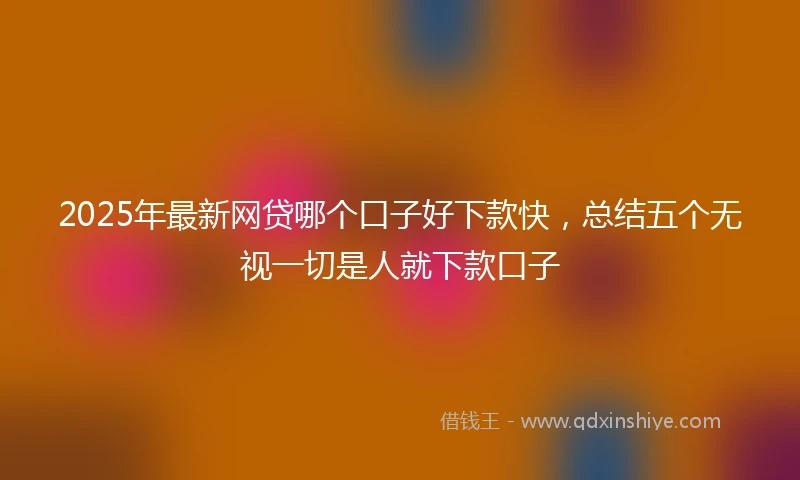 2025年最新网贷哪个口子好下款快，总结五个无视一切是人就下款口子