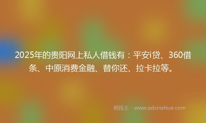 2025年的贵阳网上私人借钱有:平安i贷、360借条、中原消费金融、替你还、拉卡拉等。