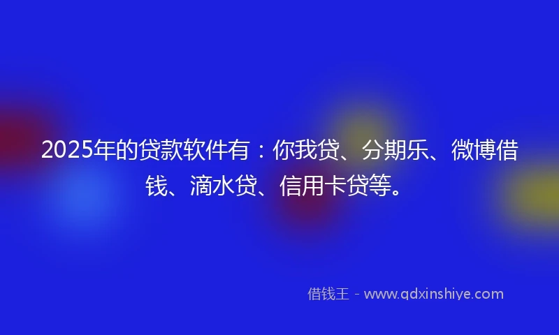 2025年的贷款软件有：你我贷、分期乐、微博借钱、滴水贷、信用卡贷等。