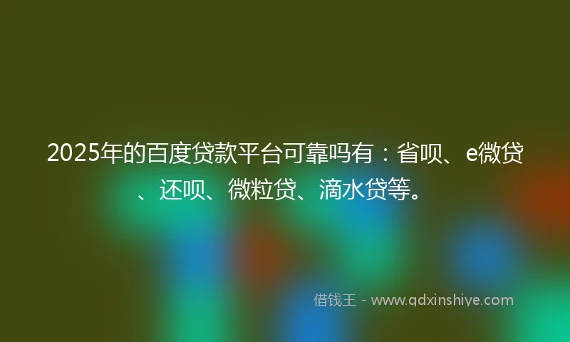 2025年的百度贷款平台可靠吗有：省呗、e微贷、还呗、微粒贷、滴水贷等。