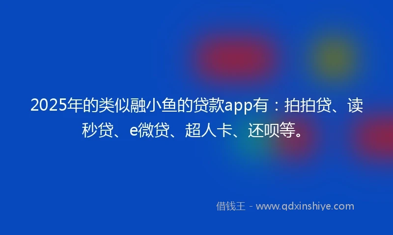 2025年的类似融小鱼的贷款app有：拍拍贷、读秒贷、e微贷、超人卡、还呗等。