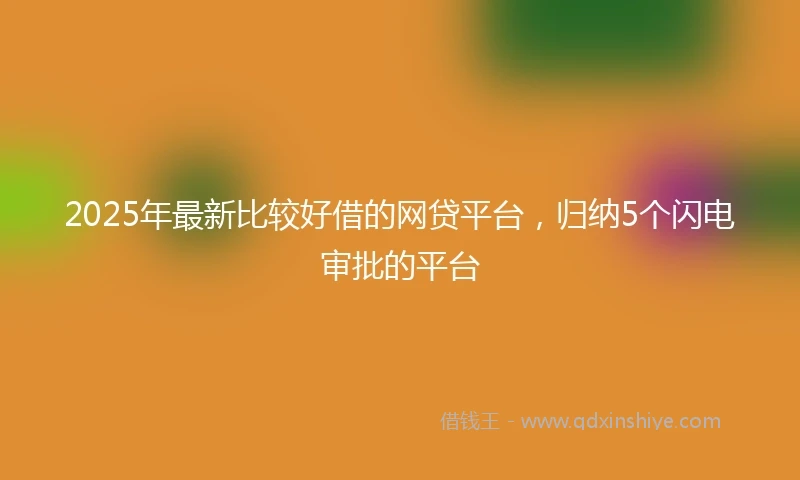 2025年最新比较好借的网贷平台，归纳5个闪电审批的平台