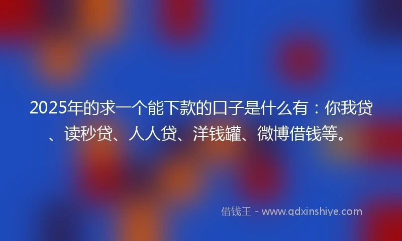 2025年的求一个能下款的口子是什么有：你我贷、读秒贷、人人贷、洋钱罐、微博借钱等。
