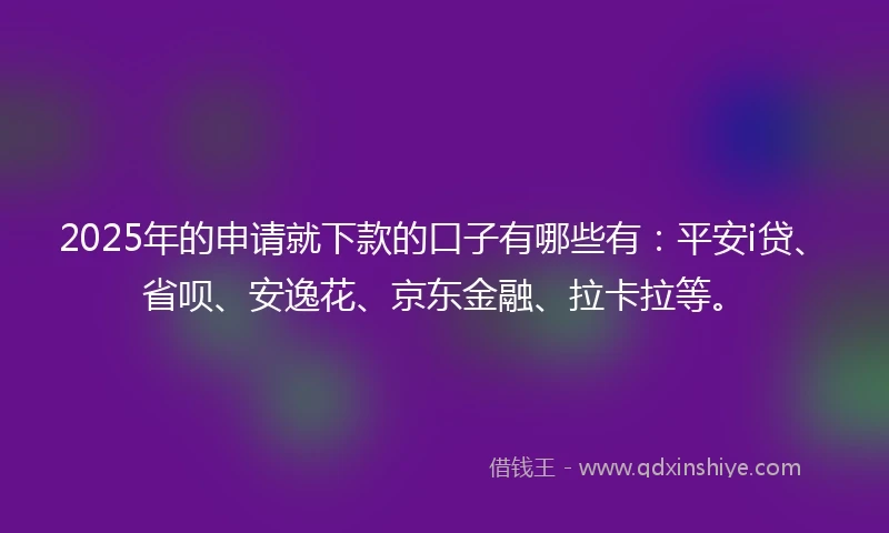 2025年的申请就下款的口子有哪些有：平安i贷、省呗、安逸花、京东金融、拉卡拉等。