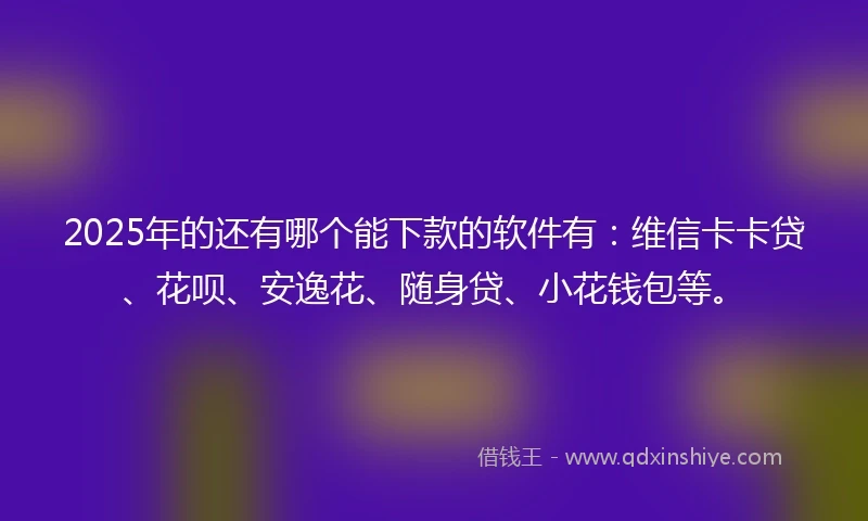 2025年的还有哪个能下款的软件有：维信卡卡贷、花呗、安逸花、随身贷、小花钱包等。