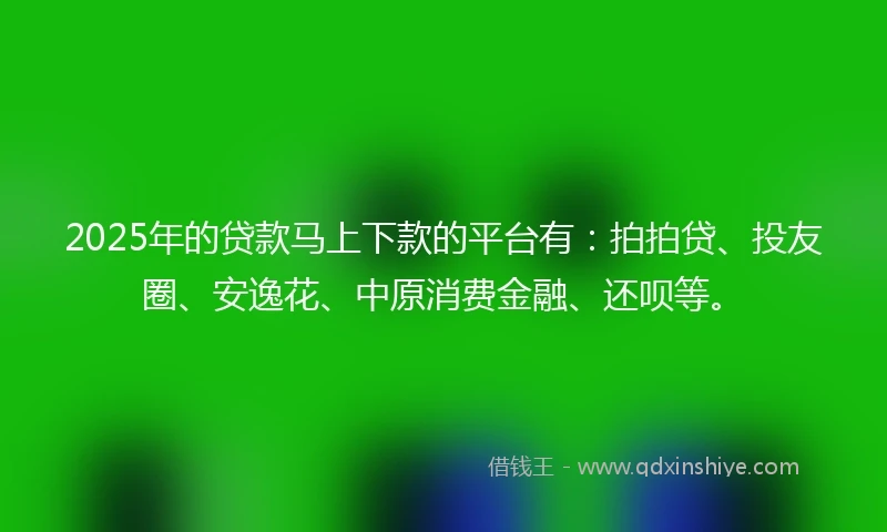 2025年的贷款马上下款的平台有：拍拍贷、投友圈、安逸花、中原消费金融、还呗等。