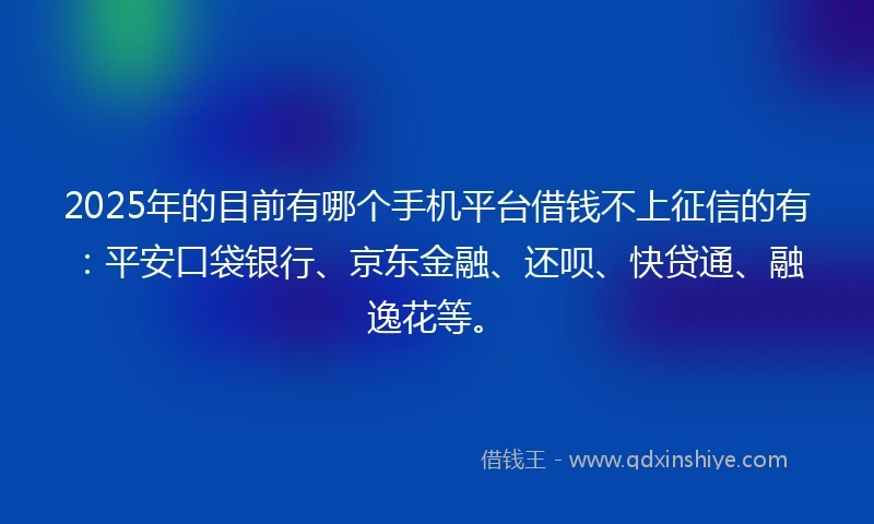 2025年的目前有哪个手机平台借钱不上征信的有：平安口袋银行、京东金融、还呗、快贷通、融逸花等。