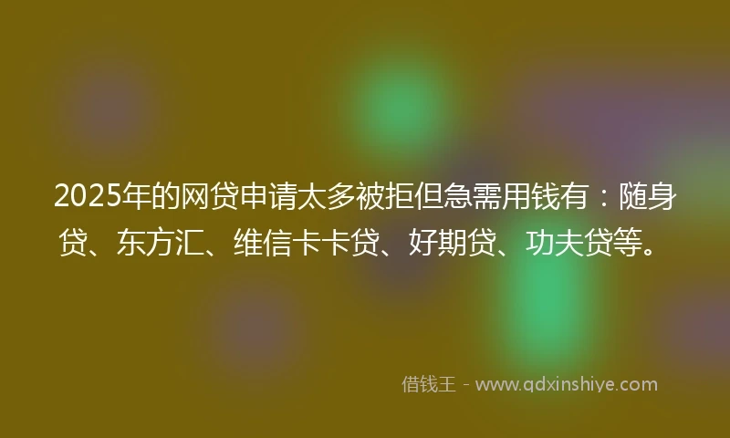 2025年的网贷申请太多被拒但急需用钱有：随身贷、东方汇、维信卡卡贷、好期贷、功夫贷等。