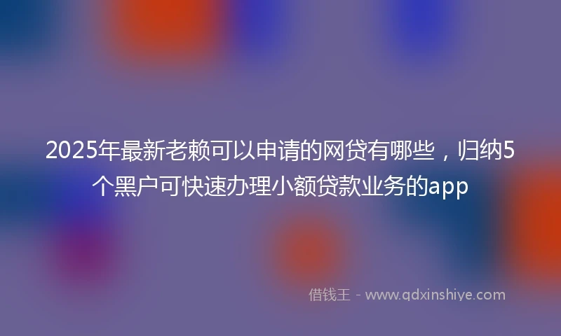 2025年最新老赖可以申请的网贷有哪些，归纳5个黑户可快速办理小额贷款业务的app