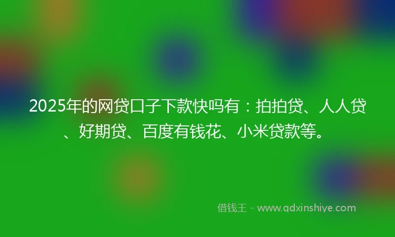2025年的网贷口子下款快吗有：拍拍贷、人人贷、好期贷、百度有钱花、小米贷款等。