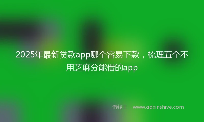 2025年最新贷款app哪个容易下款,梳理五个不用芝麻分能借的app