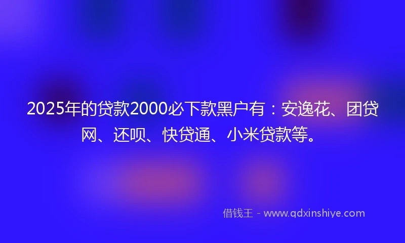 2025年的贷款2000必下款黑户有：安逸花、团贷网、还呗、快贷通、小米贷款等。
