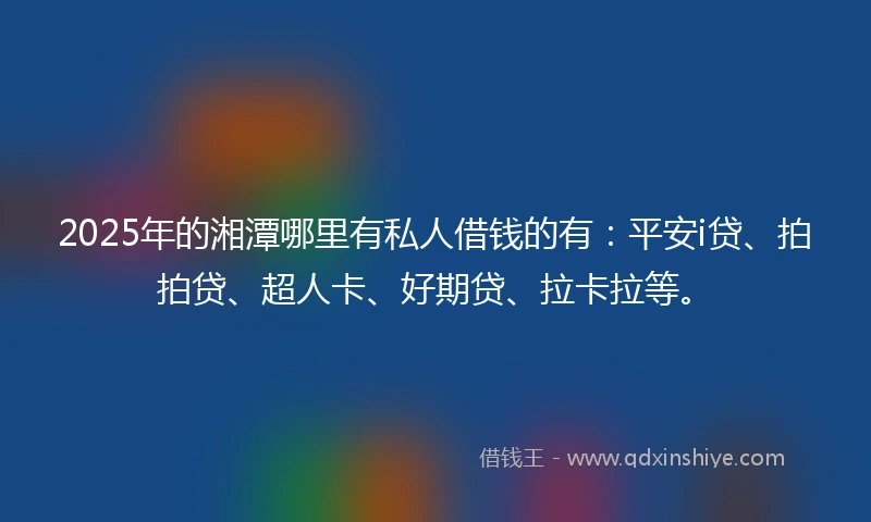 2025年的湘潭哪里有私人借钱的有：平安i贷、拍拍贷、超人卡、好期贷、拉卡拉等。