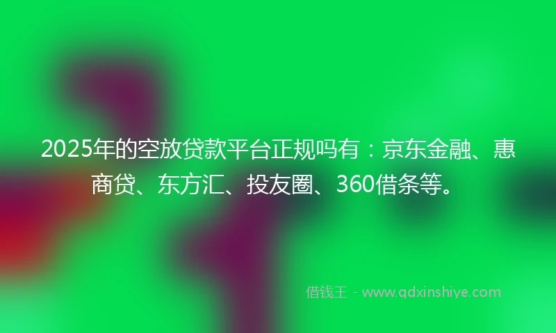 2025年的空放贷款平台正规吗有：京东金融、惠商贷、东方汇、投友圈、360借条等。