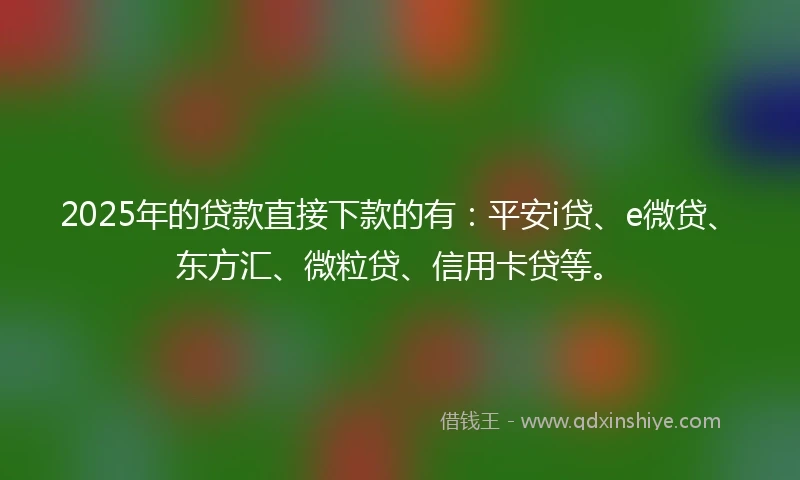2025年的贷款直接下款的有:平安i贷、e微贷、东方汇、微粒贷、信用卡贷等。