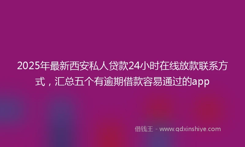 2025年最新西安私人贷款24小时在线放款联系方式,汇总五个有逾期借款容易通过的app