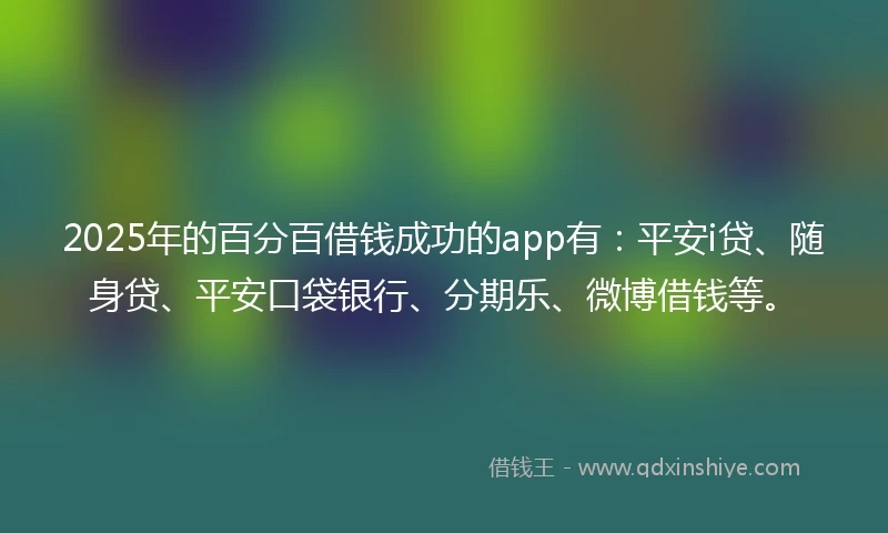 2025年的百分百借钱成功的app有：平安i贷、随身贷、平安口袋银行、分期乐、微博借钱等。