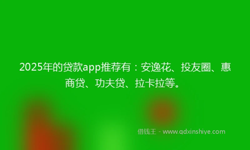 2025年的贷款app推荐有：安逸花、投友圈、惠商贷、功夫贷、拉卡拉等。