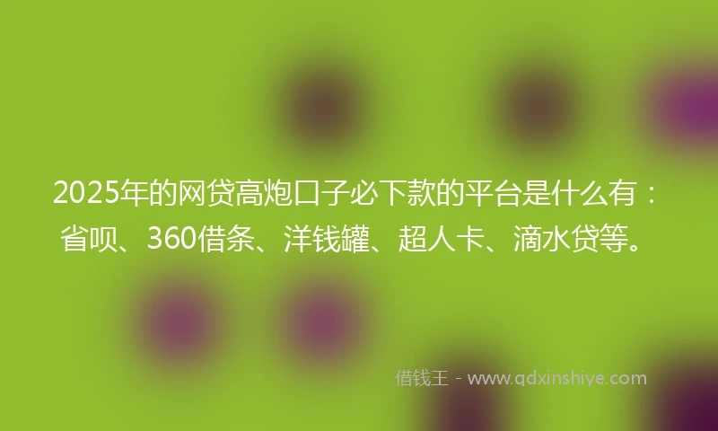 2025年的网贷高炮口子必下款的平台是什么有：省呗、360借条、洋钱罐、超人卡、滴水贷等。