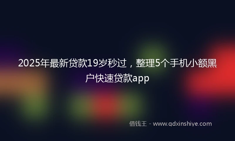 2025年最新贷款19岁秒过,整理5个手机小额黑户快速贷款app