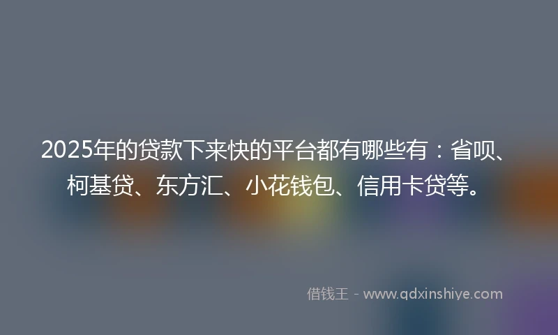 2025年的贷款下来快的平台都有哪些有:省呗、柯基贷、东方汇、小花钱包、信用卡贷等。