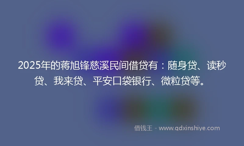 2025年的蒋旭锋慈溪民间借贷有：随身贷、读秒贷、我来贷、平安口袋银行、微粒贷等。