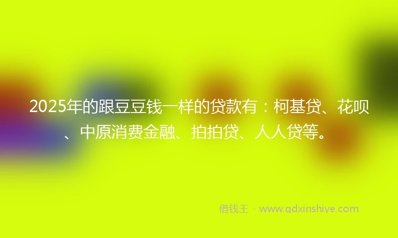 2025年的跟豆豆钱一样的贷款有：柯基贷、花呗、中原消费金融、拍拍贷、人人贷等。