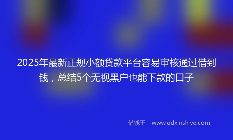 2025年最新正规小额贷款平台容易审核通过借到钱，总结5个无视黑户也能下款的口子