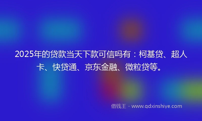 2025年的贷款当天下款可信吗有：柯基贷、超人卡、快贷通、京东金融、微粒贷等。