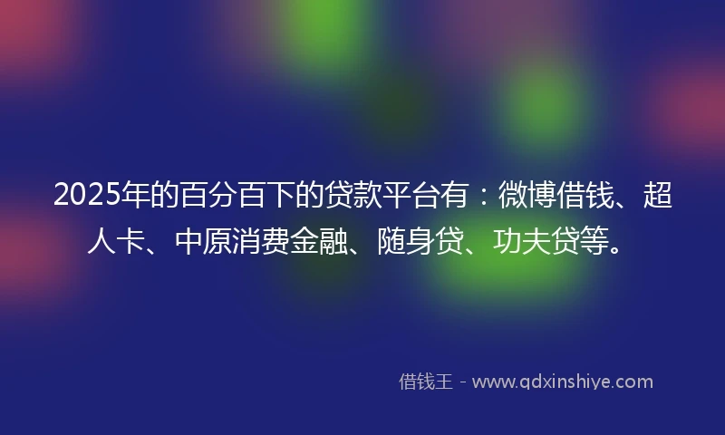 2025年的百分百下的贷款平台有：微博借钱、超人卡、中原消费金融、随身贷、功夫贷等。