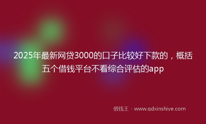 2025年最新网贷3000的口子比较好下款的，概括五个借钱平台不看综合评估的app