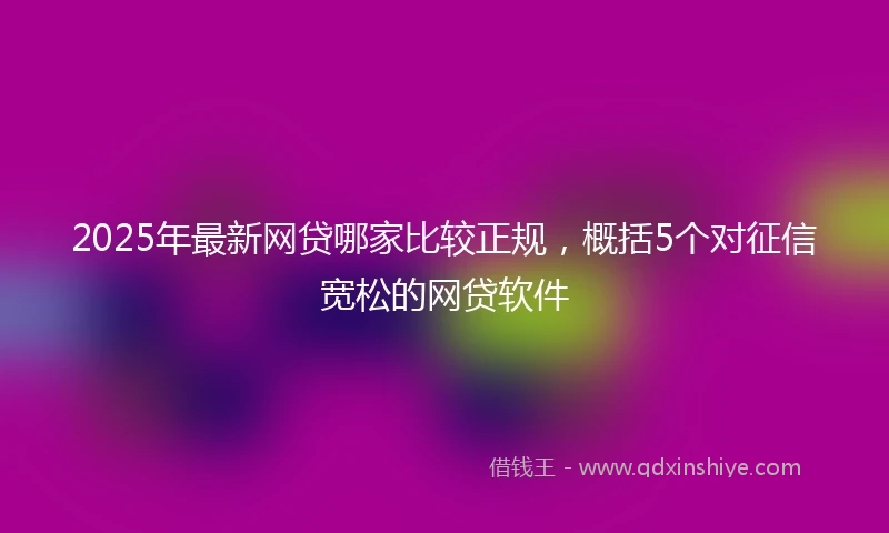 2025年最新网贷哪家比较正规，概括5个对征信宽松的网贷软件