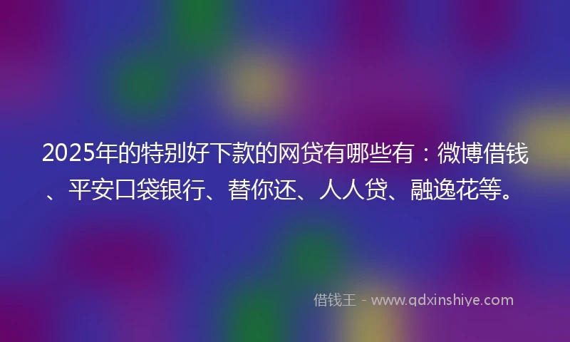 2025年的特别好下款的网贷有哪些有:微博借钱、平安口袋银行、替你还、人人贷、融逸花等。