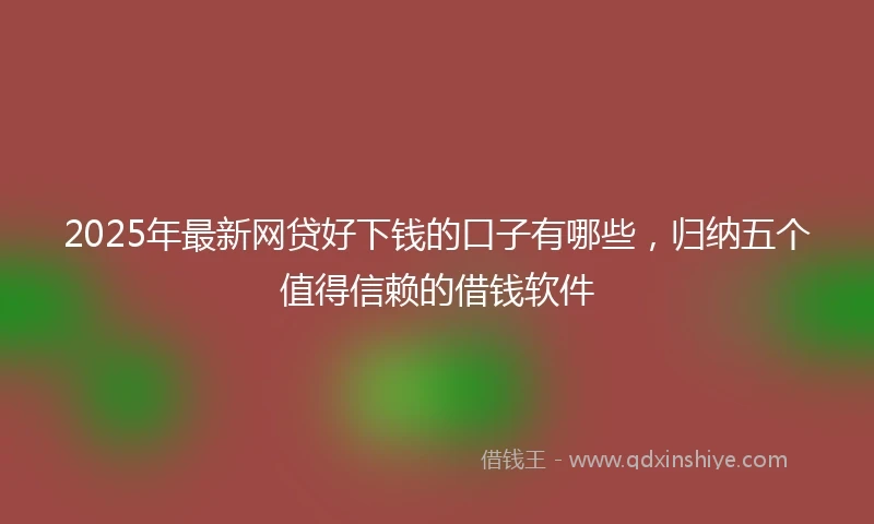 2025年最新网贷好下钱的口子有哪些，归纳五个值得信赖的借钱软件