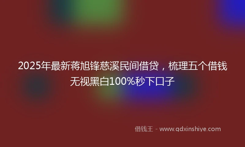 2025年最新蒋旭锋慈溪民间借贷，梳理五个借钱无视黑白100%秒下口子