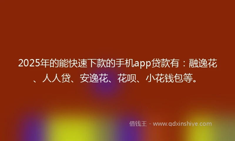 2025年的能快速下款的手机app贷款有：融逸花、人人贷、安逸花、花呗、小花钱包等。