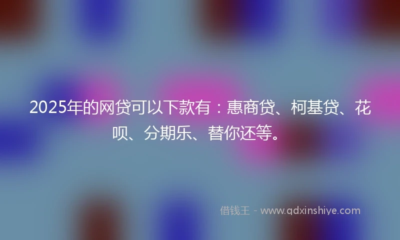 2025年的网贷可以下款有：惠商贷、柯基贷、花呗、分期乐、替你还等。