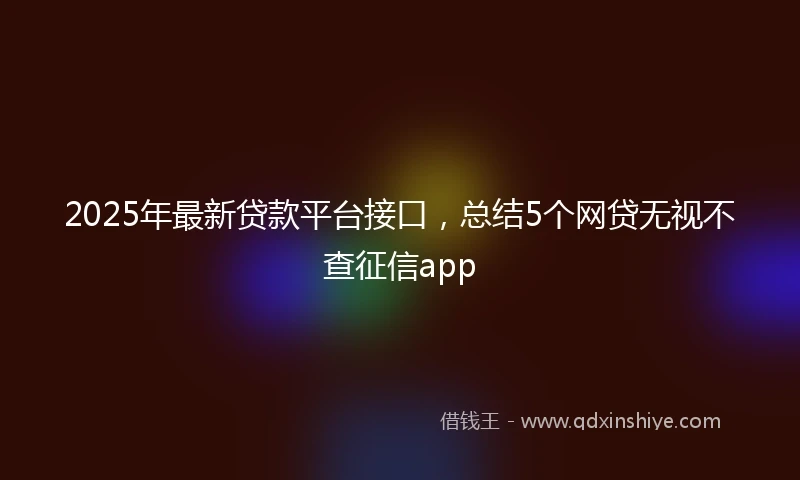 2025年最新贷款平台接口，总结5个网贷无视不查征信app