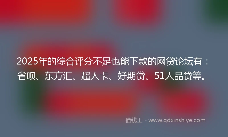 2025年的综合评分不足也能下款的网贷论坛有：省呗、东方汇、超人卡、好期贷、51人品贷等。