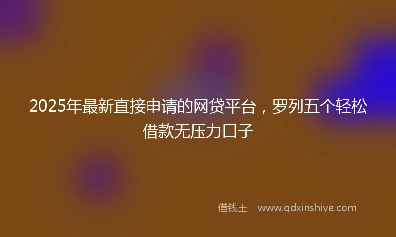 2025年最新直接申请的网贷平台,罗列五个轻松借款无压力口子