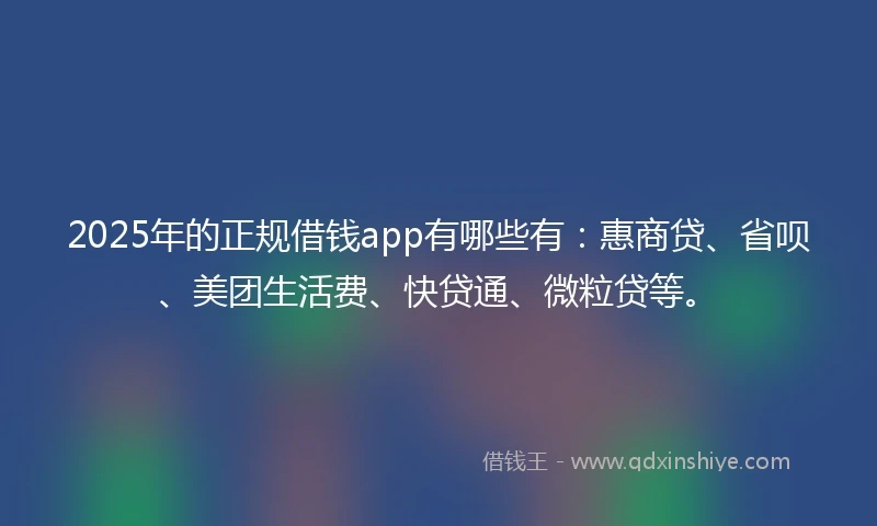 2025年的正规借钱app有哪些有：惠商贷、省呗、美团生活费、快贷通、微粒贷等。