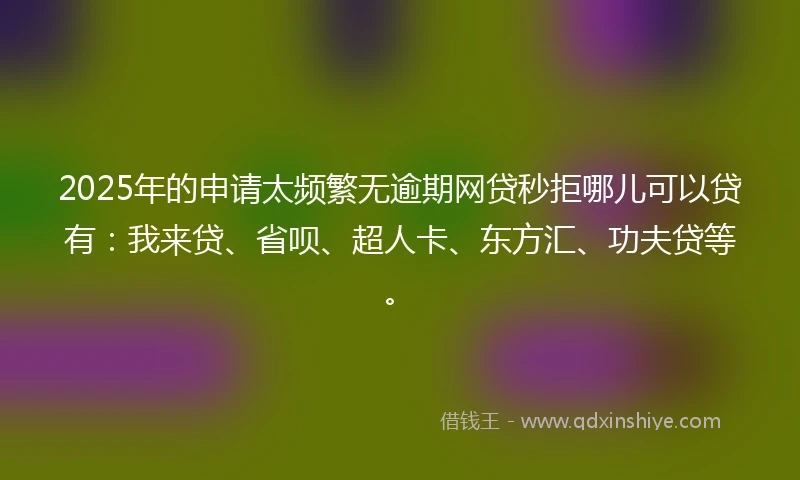 2025年的申请太频繁无逾期网贷秒拒哪儿可以贷有：我来贷、省呗、超人卡、东方汇、功夫贷等。