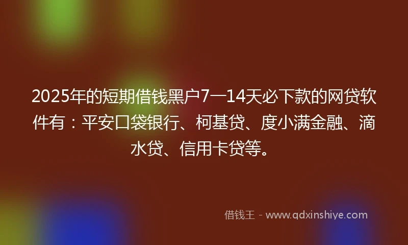 2025年的短期借钱黑户7一14天必下款的网贷软件有：平安口袋银行、柯基贷、度小满金融、滴水贷、信用卡贷等。