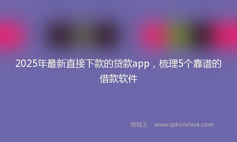 2025年最新直接下款的贷款app，梳理5个靠谱的借款软件