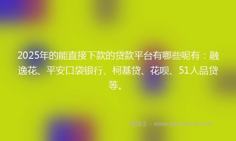 2025年的能直接下款的贷款平台有哪些呢有：融逸花、平安口袋银行、柯基贷、花呗、51人品贷等。