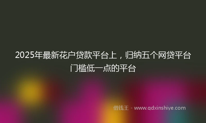 2025年最新花户贷款平台上，归纳五个网贷平台门槛低一点的平台