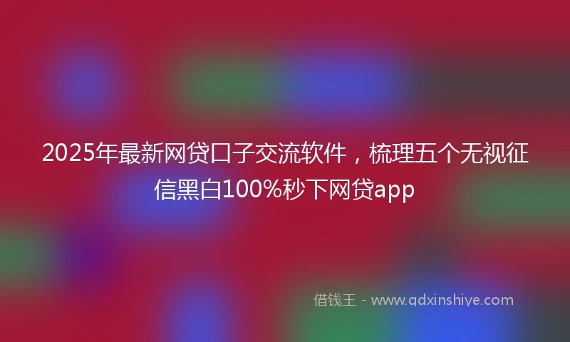 2025年最新网贷口子交流软件，梳理五个无视征信黑白100%秒下网贷app